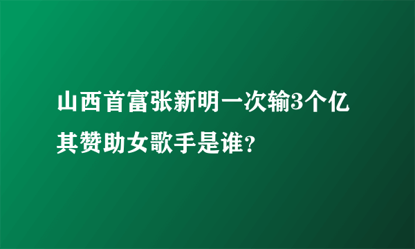 山西首富张新明一次输3个亿 其赞助女歌手是谁？