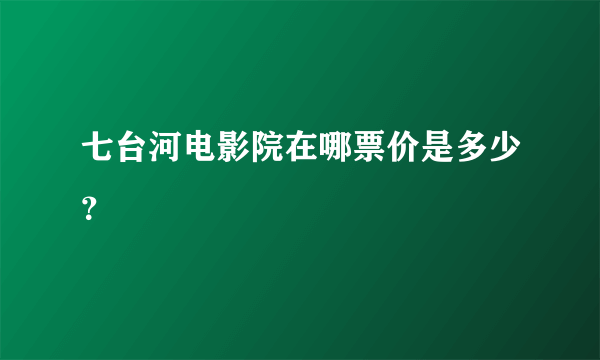 七台河电影院在哪票价是多少？