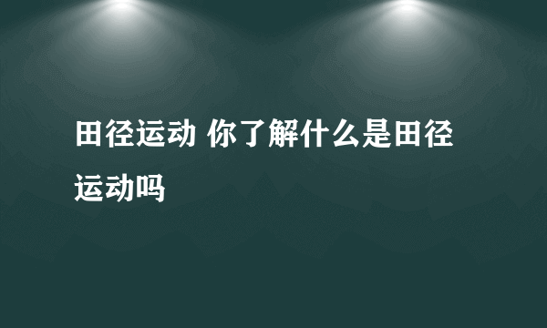 田径运动 你了解什么是田径运动吗