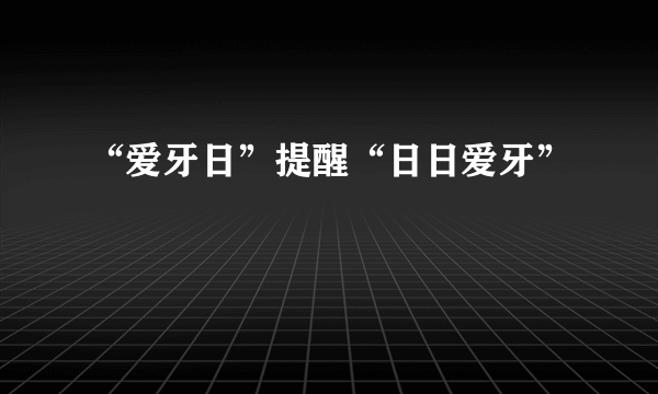 “爱牙日”提醒“日日爱牙”