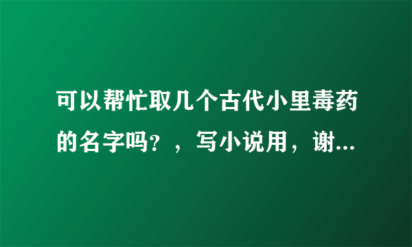 可以帮忙取几个古代小里毒药的名字吗？，写小说用，谢谢哦，急用