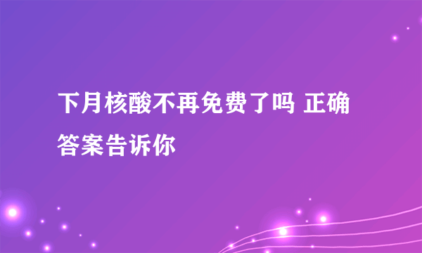 下月核酸不再免费了吗 正确答案告诉你