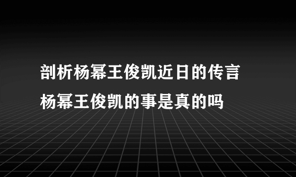 剖析杨幂王俊凯近日的传言 杨幂王俊凯的事是真的吗