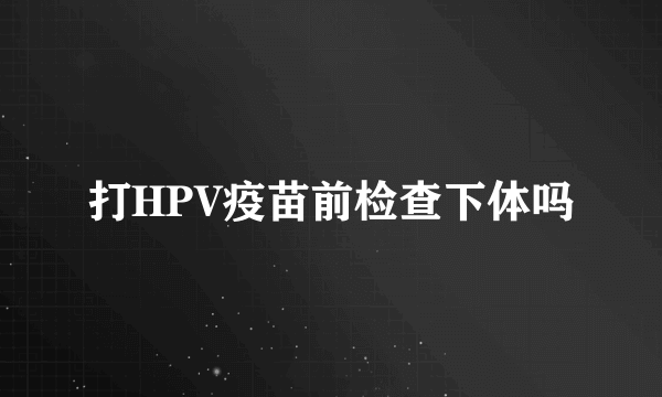 打HPV疫苗前检查下体吗