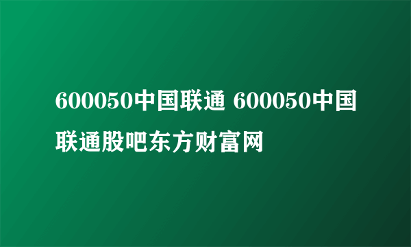 600050中国联通 600050中国联通股吧东方财富网