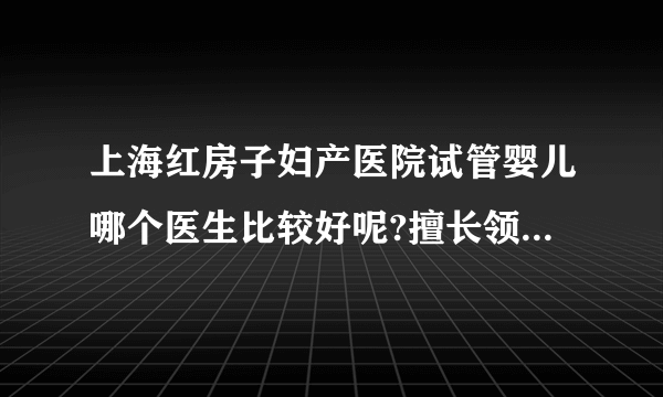 上海红房子妇产医院试管婴儿哪个医生比较好呢?擅长领域是什么呢?