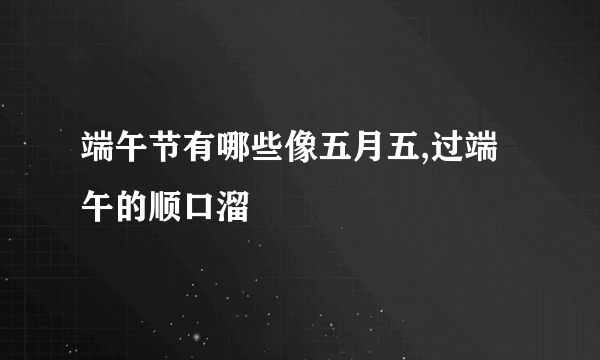 端午节有哪些像五月五,过端午的顺口溜