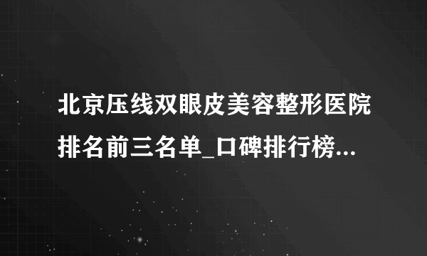 北京压线双眼皮美容整形医院排名前三名单_口碑排行榜点击一览