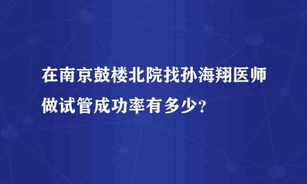 在南京鼓楼北院找孙海翔医师做试管成功率有多少？