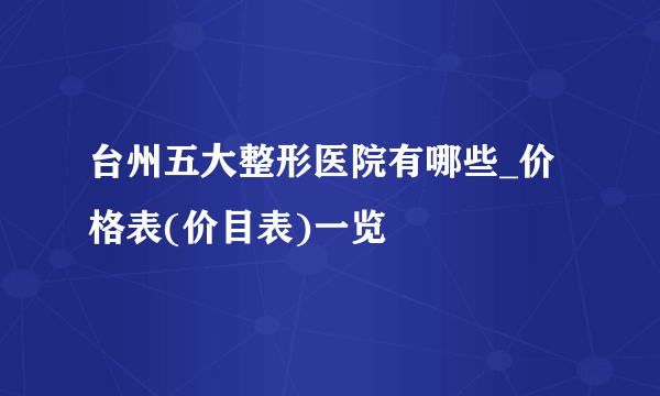 台州五大整形医院有哪些_价格表(价目表)一览