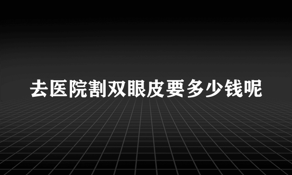 去医院割双眼皮要多少钱呢