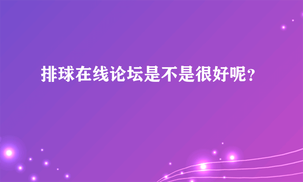 排球在线论坛是不是很好呢？