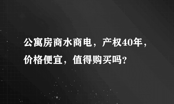 公寓房商水商电，产权40年，价格便宜，值得购买吗？