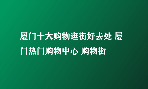 厦门十大购物逛街好去处 厦门热门购物中心 购物街