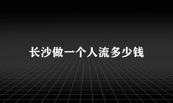 长沙做一个人流多少钱