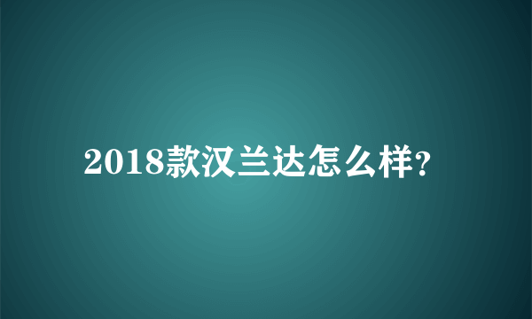 2018款汉兰达怎么样？