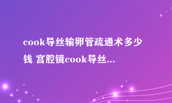 cook导丝输卵管疏通术多少钱 宫腔镜cook导丝疏通术费用