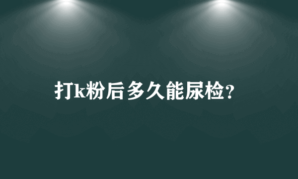 打k粉后多久能尿检？