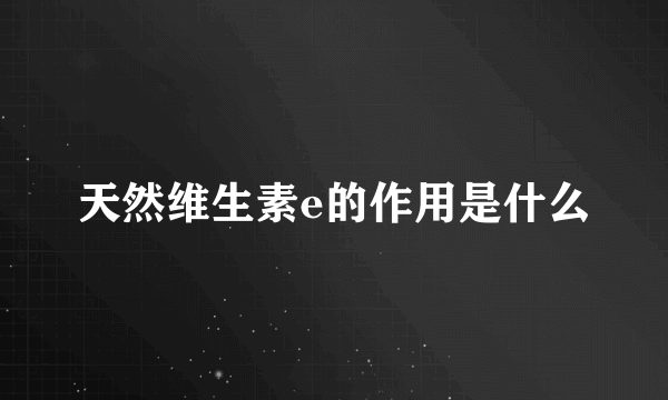 天然维生素e的作用是什么