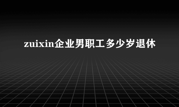 zuixin企业男职工多少岁退休