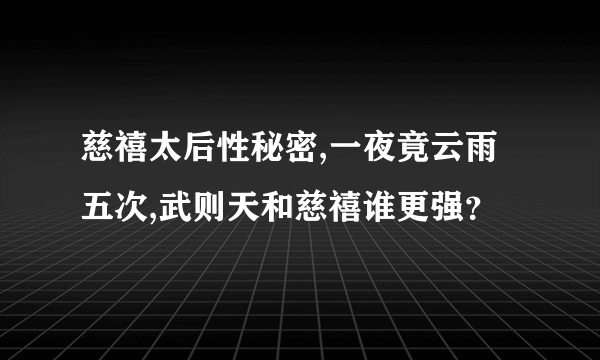 慈禧太后性秘密,一夜竟云雨五次,武则天和慈禧谁更强？