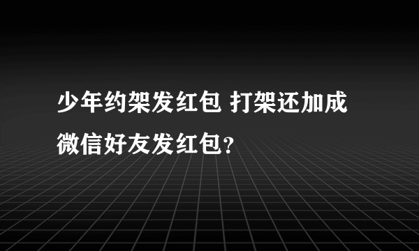 少年约架发红包 打架还加成微信好友发红包？