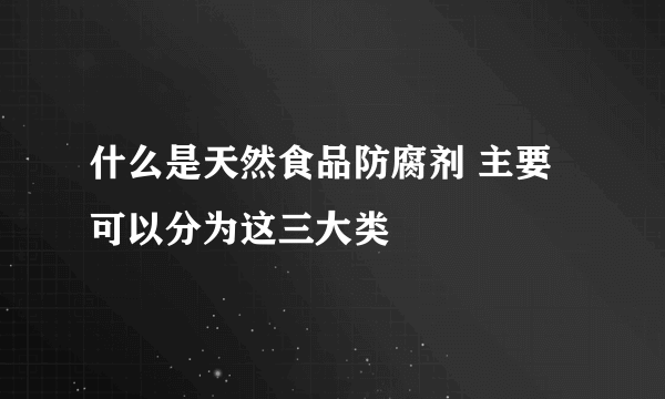 什么是天然食品防腐剂 主要可以分为这三大类