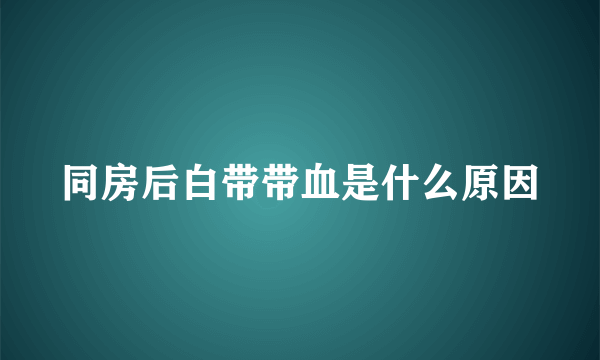 同房后白带带血是什么原因