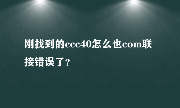 刚找到的ccc40怎么也com联接错误了？