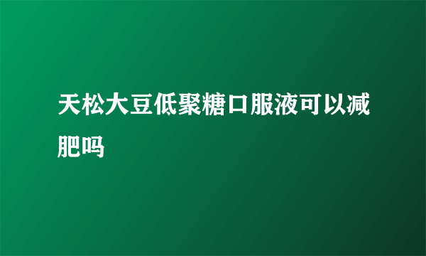 天松大豆低聚糖口服液可以减肥吗