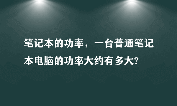 笔记本的功率，一台普通笔记本电脑的功率大约有多大?