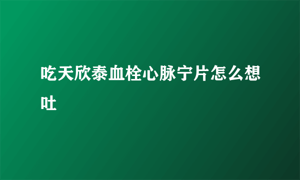 吃天欣泰血栓心脉宁片怎么想吐