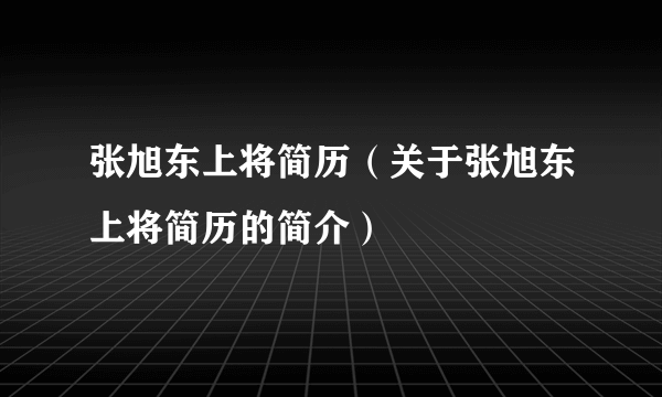 张旭东上将简历（关于张旭东上将简历的简介）