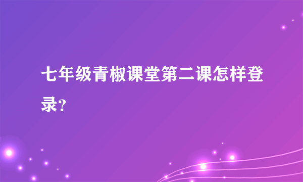 七年级青椒课堂第二课怎样登录？