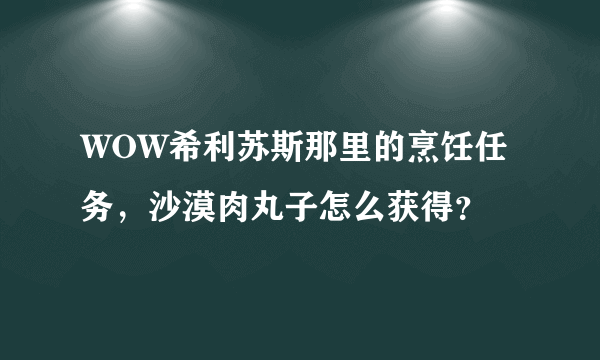 WOW希利苏斯那里的烹饪任务，沙漠肉丸子怎么获得？