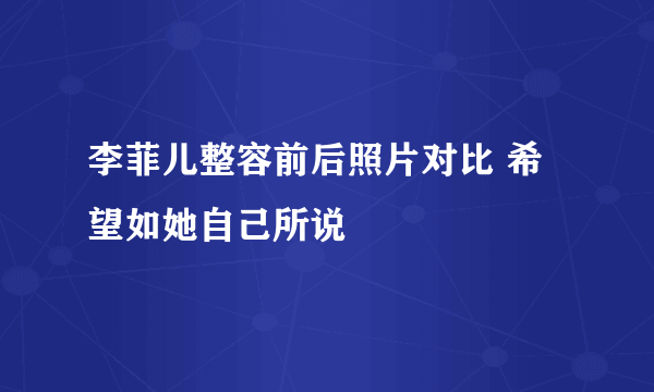 李菲儿整容前后照片对比 希望如她自己所说