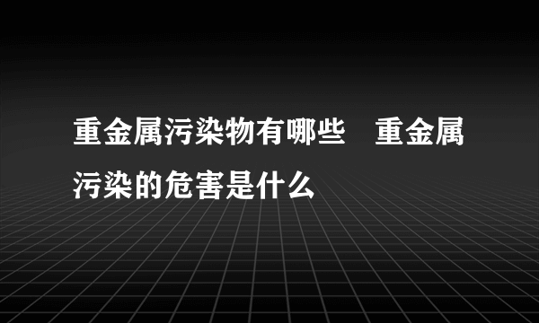 重金属污染物有哪些   重金属污染的危害是什么