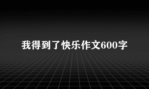 我得到了快乐作文600字