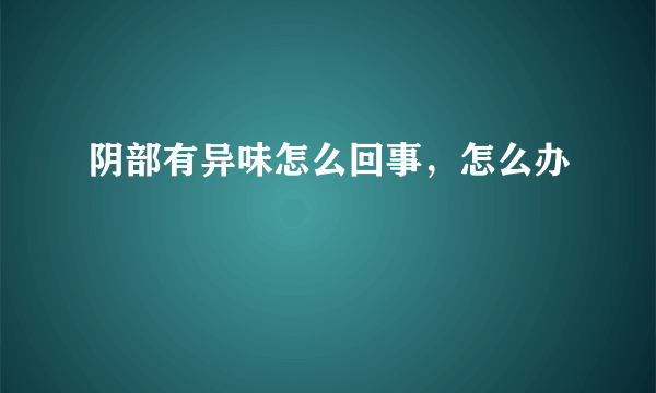 阴部有异味怎么回事，怎么办