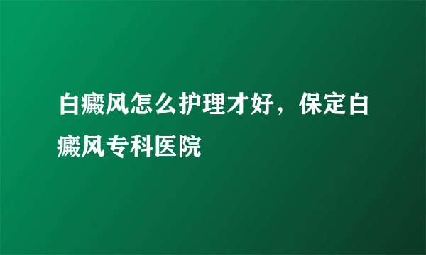 白癜风怎么护理才好，保定白癜风专科医院