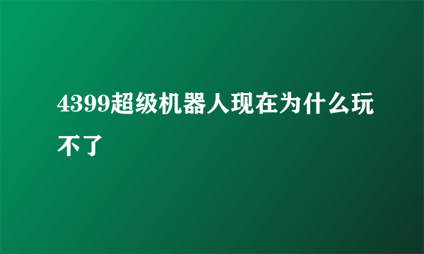 4399超级机器人现在为什么玩不了