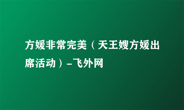 方媛非常完美（天王嫂方媛出席活动）-飞外网