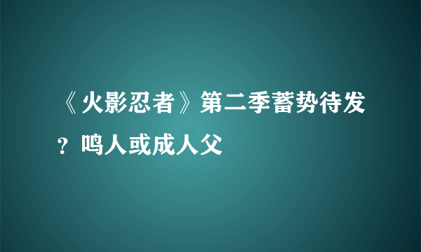 《火影忍者》第二季蓄势待发？鸣人或成人父