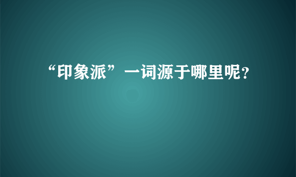 “印象派”一词源于哪里呢？