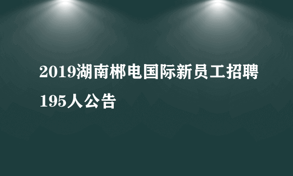 2019湖南郴电国际新员工招聘195人公告