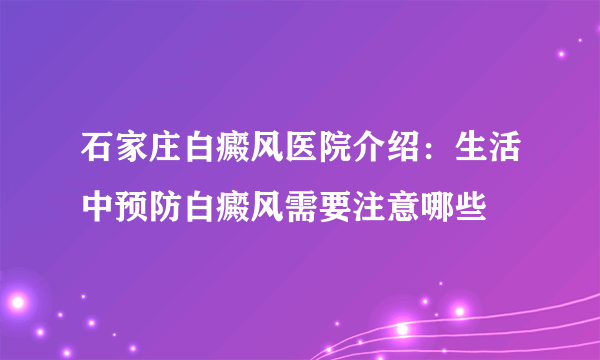 石家庄白癜风医院介绍：生活中预防白癜风需要注意哪些