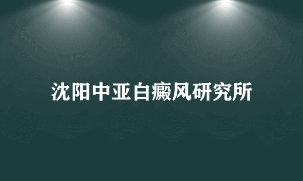 沈阳中亚白癜风研究所