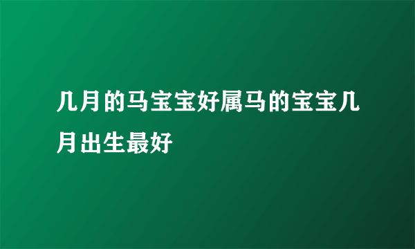 几月的马宝宝好属马的宝宝几月出生最好