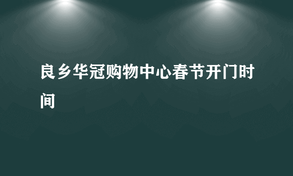 良乡华冠购物中心春节开门时间