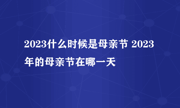 2023什么时候是母亲节 2023年的母亲节在哪一天